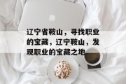 辽宁省鞍山,寻找职业的宝藏,辽宁鞍山,发现职业的宝藏之地 辽宁省鞍山,寻找职业的宝藏,辽宁鞍山,发现职业的宝藏之地