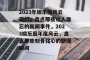 2023年娱乐圈风云变幻，盘点那些让人难忘的新闻事件，2023娱乐圈年度风云，盘点那些刻骨铭心的新闻瞬间