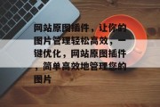 网站原图插件,让你的图片管理轻松高效,一键优化,网站原图插件,简单高效地管理您的图片 网站原图插件,让你的图片管理轻松高效,一键优化,网站原图插件,简单高效地管理您的图片