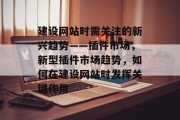 建设网站时需关注的新兴趋势——插件市场,新型插件市场趋势,如何在建设网站时发挥关键作用 建设网站时需关注的新兴趋势——插件市场,新型插件市场趋势,如何在建设网站时发挥关键作用