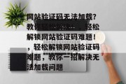 网站验证码无法加载？教你轻松解决！，轻松解锁网站验证码难题！，轻松解锁网站验证码难题，教你一招解决无法加载问题