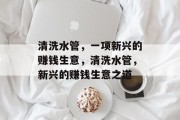 清洗水管，一项新兴的赚钱生意，清洗水管，新兴的赚钱生意之道