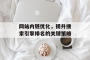 网站内链优化,提升搜索引擎排名的关键策略 网站内链优化,提升搜索引擎排名的关键策略