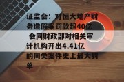证监会：对恒大地产财务造假案罚款超40亿 会同财政部对相关审计机构开出4.41亿的同类案件史上最大罚单