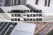 打造网站的优质站内优化实践,一站式提升网站质量,站内优化实践分享 打造网站的优质站内优化实践,一站式提升网站质量,站内优化实践分享