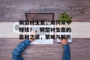 钢型材生意,如何从中赚钱?,钢型材生意的盈利之道,策略与解析 钢型材生意,如何从中赚钱?,钢型材生意的盈利之道,策略与解析