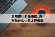 贵州做什么最赚钱_贵州做什么生意才好做呢