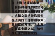 在 上海 这座城市里,有各种各样的职业可以让你赚取大把的财富。这篇文章将带你探索在上海找工作并赚取大量财富的方法。,上海,财富宝藏之城,如何找好工作赚取大钱 在 上海 这座城市里,有各种各样的职业可以让你赚取大把的财富。这篇文章将带你探索在上海找工作并赚取大量财富的方法。,上海,财富宝藏之城,如何找好工作赚取大钱