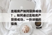 出租房产如何获得成功?,如何通过出租房产获得成功,一份详细的指南