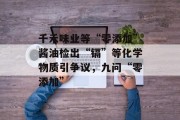 千禾味业等“零添加”酱油检出“镉”等化学物质引争议，九问“零添加”