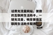 话费充流量网站，便捷的互联网生活助手，一键充流量，畅享便捷互联网生活助手服务