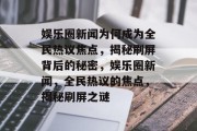 娱乐圈新闻为何成为全民热议焦点，揭秘刷屏背后的秘密，娱乐圈新闻，全民热议的焦点，揭秘刷屏之谜
