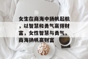 女生在商海中扬帆起航，以智慧和勇气赢得财富，女性智慧与勇气，商海扬帆赢财富