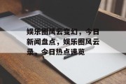 娱乐圈风云变幻，今日新闻盘点，娱乐圈风云录，今日热点速览