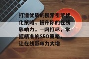 打造优质的搜索引擎优化策略,提升你的在线影响力,一网打尽,掌握精准的SEO策略,让在线影响力大增 打造优质的搜索引擎优化策略,提升你的在线影响力,一网打尽,掌握精准的SEO策略,让在线影响力大增