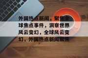 外国热点新闻，聚焦全球焦点事件，洞察世界风云变幻，全球风云变幻，外国热点新闻聚焦