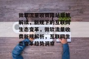 微软流量收费网站政策解读，新规下的互联网生态变革，微软流量收费新规解析，互联网生态变革趋势洞察