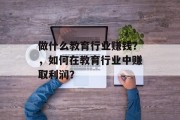 做什么教育行业赚钱?,如何在教育行业中赚取利润? 做什么教育行业赚钱?,如何在教育行业中赚取利润?