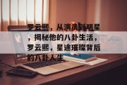 罗云熙，从演员到明星，揭秘他的八卦生活，罗云熙，星途璀璨背后的八卦人生