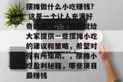 摆摊做什么小吃赚钱? 这是一个让人充满好奇的问题。下面我就给大家提供一些摆摊小吃的建议和策略,希望对你有所帮助。,摆摊小吃盈利秘籍,哪些项目最赚钱