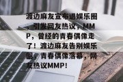 渡边麻友宣布退娱乐圈，引发网友热议，MMP，曾经的青春偶像走了！渡边麻友告别娱乐圈，青春偶像落幕，网友热议MMP！