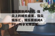 娱乐圈新闻APP，指尖上的娱乐盛宴，指尖娱乐汇，娱乐圈新闻APP，畅享无限盛宴
