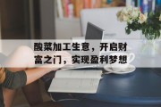 酸菜加工生意,开启财富之门,实现盈利梦想 酸菜加工生意,开启财富之门,实现盈利梦想