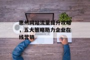 惠州网站流量提升攻略,五大策略助力企业在线营销 惠州网站流量提升攻略,五大策略助力企业在线营销