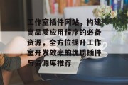 工作室插件网站,构建高品质应用程序的必备资源,全方位提升工作室开发效率的优质插件与资源库推荐 工作室插件网站,构建高品质应用程序的必备资源,全方位提升工作室开发效率的优质插件与资源库推荐