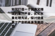 如何打造一个健康又赚钱的果汁产业,优化水果处理方式,探讨健康果汁产业的未来发展趋势 如何打造一个健康又赚钱的果汁产业,优化水果处理方式,探讨健康果汁产业的未来发展趋势