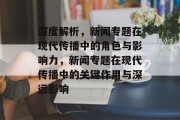 深度解析，新闻专题在现代传播中的角色与影响力，新闻专题在现代传播中的关键作用与深远影响