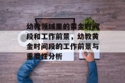 幼教领域里的黄金时间段和工作前景,幼教黄金时间段的工作前景与重要性分析 幼教领域里的黄金时间段和工作前景,幼教黄金时间段的工作前景与重要性分析