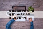 整治足球职业联赛“假赌黑” 44人终身禁止从事足球行业 整治足球职业联赛“假赌黑” 44人终身禁止从事足球行业
