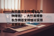 大竹县适合种植什么作物赚钱？，大竹县哪些农作物适宜种植以获得高额收益？
