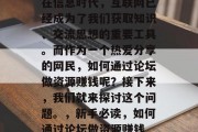 在信息时代,互联网已经成为了我们获取知识、交流思想的重要工具。而作为一个热爱分享的网民,如何通过论坛做资源赚钱呢?接下来,我们就来探讨这个问题。,新手必读,如何通过论坛做资源赚钱 在信息时代,互联网已经成为了我们获取知识、交流思想的重要工具。而作为一个热爱分享的网民,如何通过论坛做资源赚钱呢?接下来,我们就来探讨这个问题。,新手必读,如何通过论坛做资源赚钱