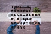  Tiptok——推动数字化转型的关键因素与探索未来的商业机会，基于Tiptok的数字化转型策略和商业机遇探讨