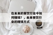 在未来的餐饮行业中如何赚钱?,未来餐饮行业的赚钱方式 在未来的餐饮行业中如何赚钱?,未来餐饮行业的赚钱方式