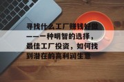 寻找什么工厂赚钱好做——一种明智的选择,最佳工厂投资,如何找到潜在的高利润生意 寻找什么工厂赚钱好做——一种明智的选择,最佳工厂投资,如何找到潜在的高利润生意