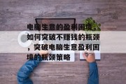 电脑生意的盈利困境,如何突破不赚钱的瓶颈,突破电脑生意盈利困境的瓶颈策略 电脑生意的盈利困境,如何突破不赚钱的瓶颈,突破电脑生意盈利困境的瓶颈策略