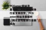 PCGamer网站流量分析，洞察游戏媒体行业发展趋势，PCGamer网站流量解析，揭示游戏媒体行业新风向