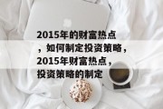 2015年的财富热点，如何制定投资策略，2015年财富热点，投资策略的制定