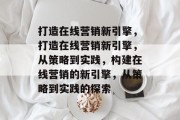 打造在线营销新引擎，打造在线营销新引擎，从策略到实践，构建在线营销的新引擎，从策略到实践的探索