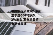 中国银行研究院:预计三季度GDP增长5.2%左右 家电消费将有更好表现 中国银行研究院:预计三季度GDP增长5.2%左右 家电消费将有更好表现