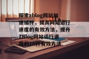 探索zblog网站加速插件,提高网站运行速度的有效方法,提升ZBlog网站运行速度的10种有效方法 探索zblog网站加速插件,提高网站运行速度的有效方法,提升ZBlog网站运行速度的10种有效方法