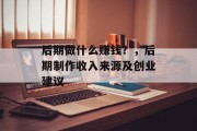 后期做什么赚钱?,后期制作收入来源及创业建议 后期做什么赚钱?,后期制作收入来源及创业建议