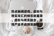 热点新闻游戏，虚拟与现实交汇的娱乐新篇章，虚拟与现实融合，游戏产业开启娱乐新时代