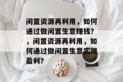 闲置资源再利用,如何通过做闲置生意赚钱?,闲置资源再利用,如何通过做闲置生意实现盈利? 闲置资源再利用,如何通过做闲置生意赚钱?,闲置资源再利用,如何通过做闲置生意实现盈利?