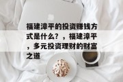 福建漳平的投资赚钱方式是什么?,福建漳平,多元投资理财的财富之道 福建漳平的投资赚钱方式是什么?,福建漳平,多元投资理财的财富之道