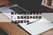 新小说网站流量有多少?,在线阅读平台的新小说流量分析 新小说网站流量有多少?,在线阅读平台的新小说流量分析