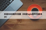 抖音BGM提升流量（抖音bgm提升流量多少）